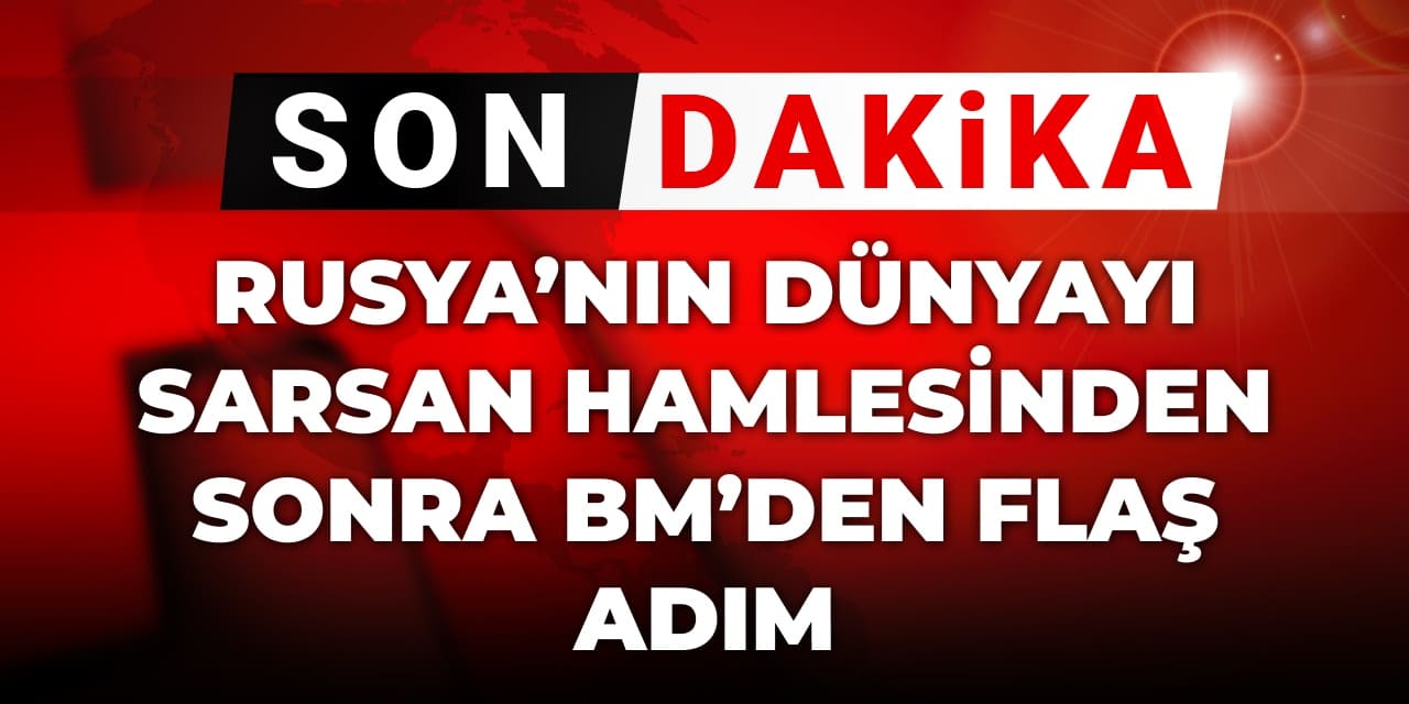 Son Dakika | Rusya’nın dünyayı sarsan hamlesinden sonra BM’den flaş adım